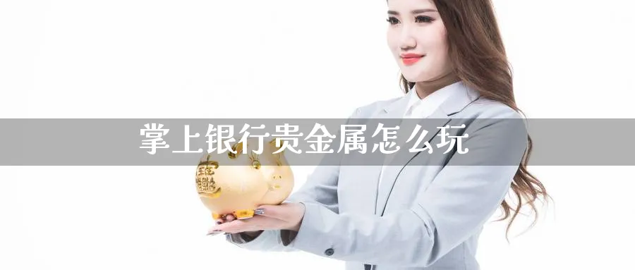 掌上银行贵金属怎么玩_https://www.sjzjsgy.com_期货市场_第1张