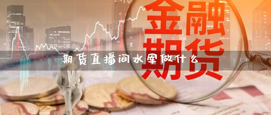 期货直播间水军做什么_https://www.sjzjsgy.com_期货入门_第1张