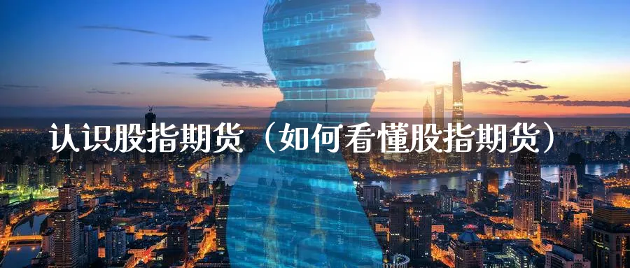 认识股指期货（如何看懂股指期货）_https://www.sjzjsgy.com_期货百科_第1张