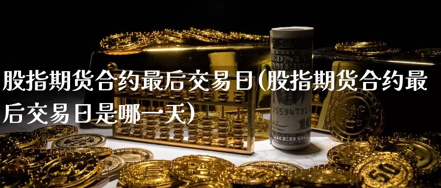 股指期货合约最后交易日(股指期货合约最后交易日是哪一天)_https://www.sjzjsgy.com_期货公司_第1张