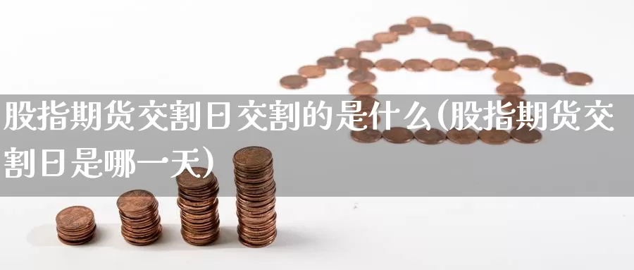 股指期货交割日交割的是什么(股指期货交割日是哪一天)_https://www.sjzjsgy.com_货币兑_第1张