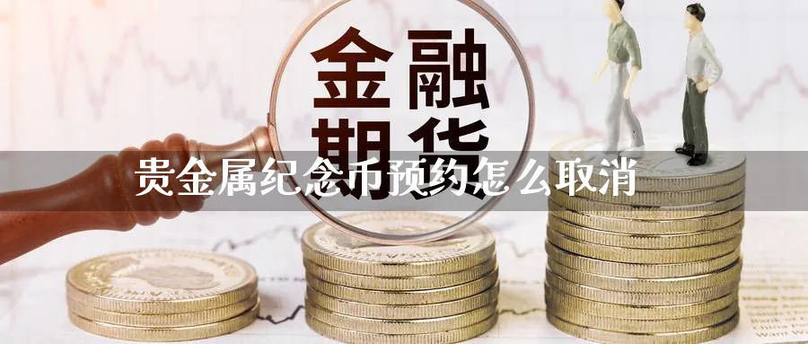 贵金属纪念币预约怎么取消_https://www.sjzjsgy.com_期货百科_第1张