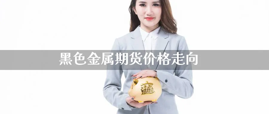 黑色金属期货价格走向_https://www.sjzjsgy.com_期货市场_第1张