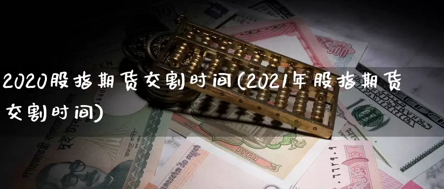 2020股指期货交割时间(2021年股指期货交割时间)_https://www.sjzjsgy.com_期货百科_第1张