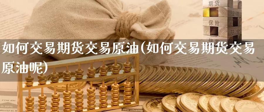 如何交易期货交易原油(如何交易期货交易原油呢)_https://www.sjzjsgy.com_股指期货_第1张