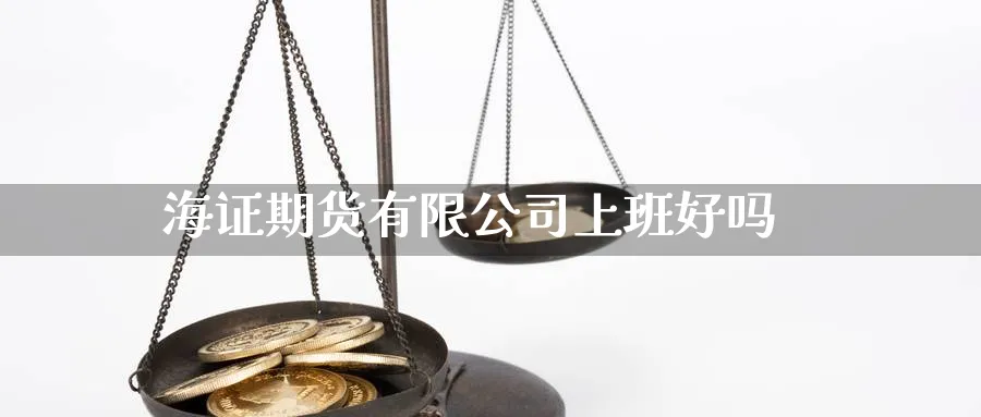 海证期货有限公司上班好吗_https://www.sjzjsgy.com_期货行情_第1张