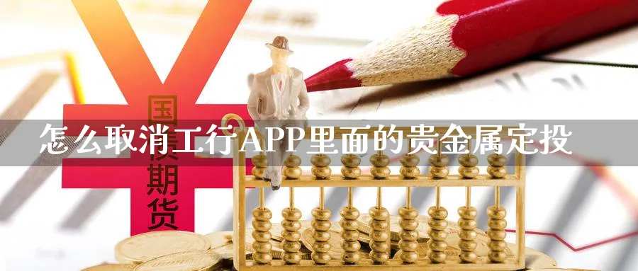 怎么取消工行APP里面的贵金属定投_https://www.sjzjsgy.com_期货市场_第1张