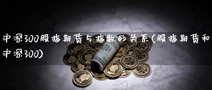 沪深300股指期货与指数的关系(股指期货和沪深300)_https://www.sjzjsgy.com_期货行情_第1张