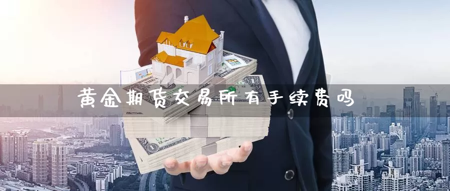 黄金期货交易所有手续费吗_https://www.sjzjsgy.com_期货行情_第1张