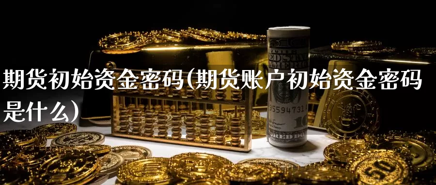 期货初始资金密码(期货账户初始资金密码是什么)_https://www.sjzjsgy.com_期货代理_第1张