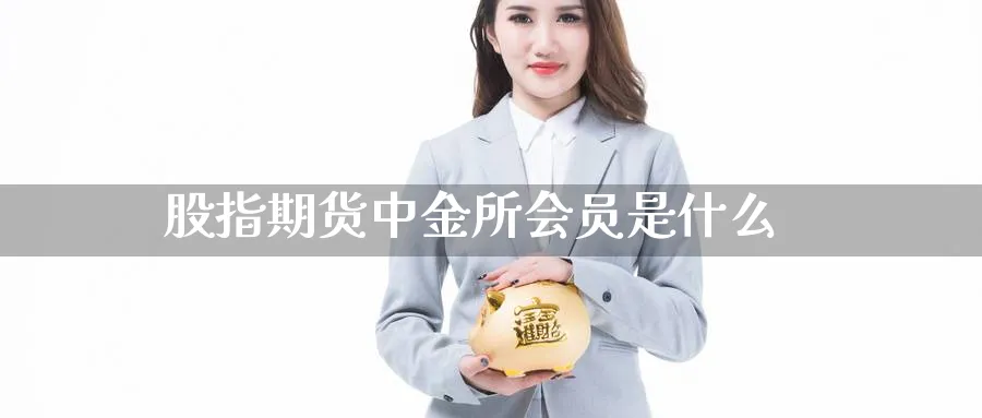 股指期货中金所会员是什么_https://www.sjzjsgy.com_期货代理_第1张