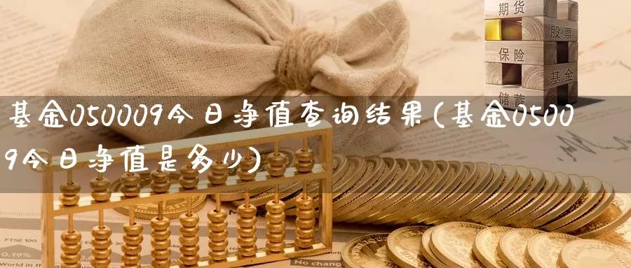 基金050009今日净值查询结果(基金05009今日净值是多少)_https://www.sjzjsgy.com_期货百科_第1张