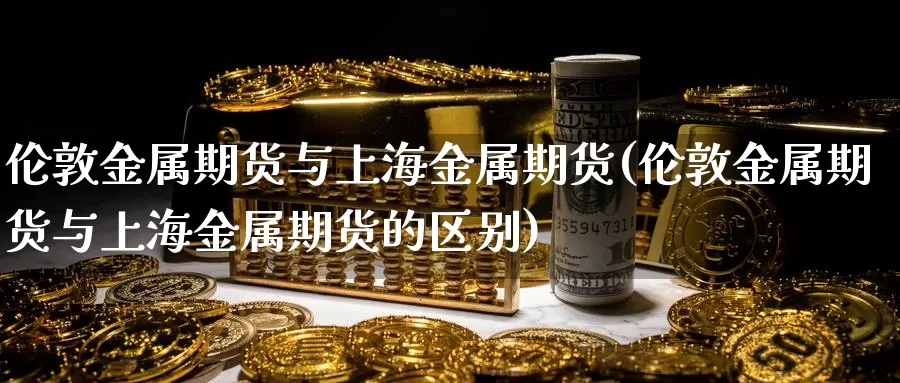 伦敦金属期货与上海金属期货(伦敦金属期货与上海金属期货的区别)_https://www.sjzjsgy.com_外汇市场_第1张