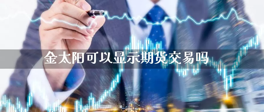 金太阳可以显示期货交易吗_https://www.sjzjsgy.com_期货代理_第1张