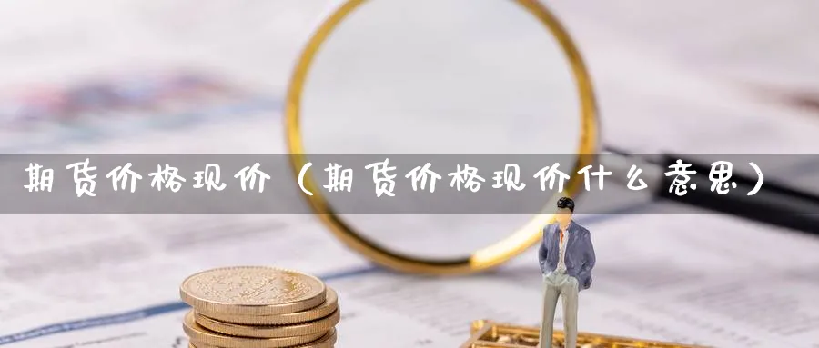 期货价格现价（期货价格现价什么意思）_https://www.sjzjsgy.com_期货代理_第1张