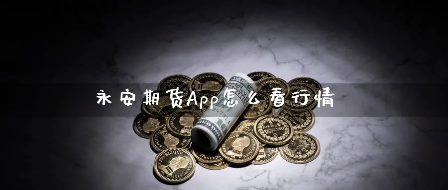 永安期货App怎么看行情_https://www.sjzjsgy.com_期货百科_第1张