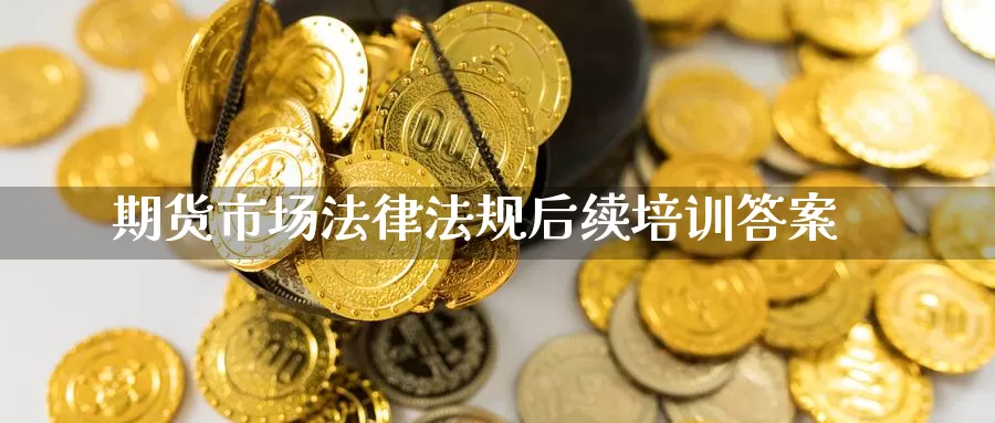 期货市场法律法规后续培训答案_https://www.sjzjsgy.com_期货行情_第1张