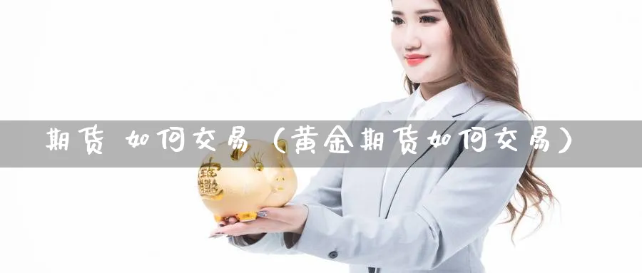 期货 如何交易（黄金期货如何交易）_https://www.sjzjsgy.com_期货入门_第1张