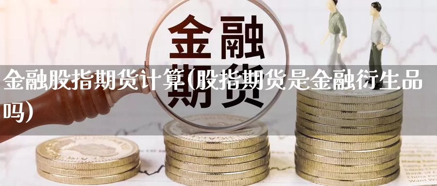 金融股指期货计算(股指期货是金融衍生品吗)_https://www.sjzjsgy.com_期货市场_第1张