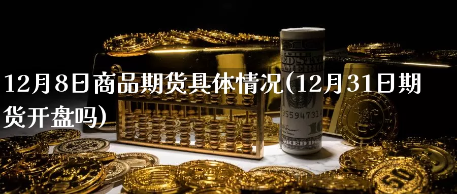 12月8日商品期货具体情况(12月31日期货开盘吗)_https://www.sjzjsgy.com_股指期货_第1张