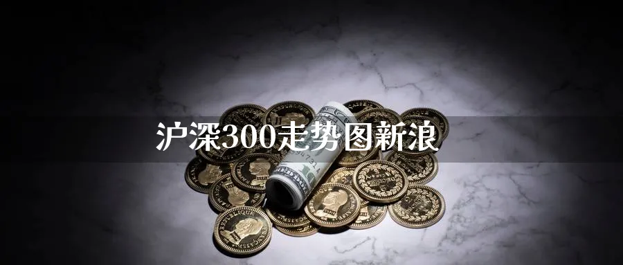 沪深300走势图新浪_https://www.sjzjsgy.com_期货市场_第1张