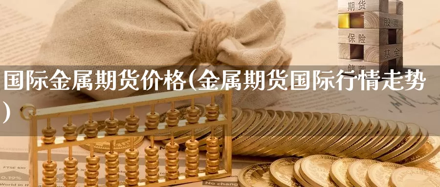 国际金属期货价格(金属期货国际行情走势)_https://www.sjzjsgy.com_外汇_第1张