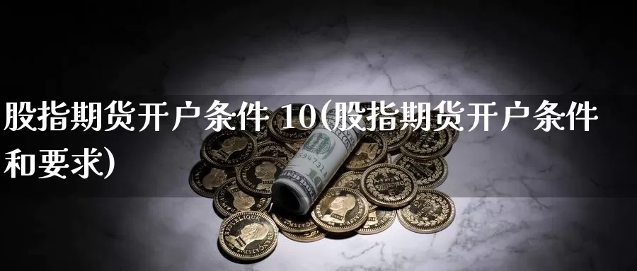 股指期货开户条件 10(股指期货开户条件和要求)_https://www.sjzjsgy.com_期货公司_第1张