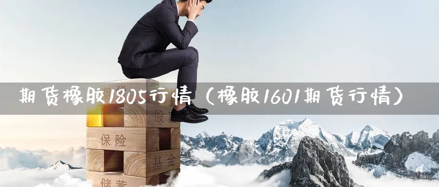 期货橡胶1805行情（橡胶1601期货行情）_https://www.sjzjsgy.com_期货入门_第1张