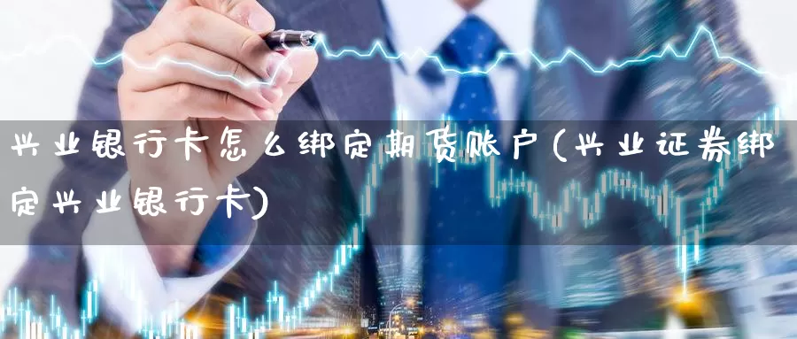 兴业银行卡怎么绑定期货账户(兴业证券绑定兴业银行卡)_https://www.sjzjsgy.com_外汇_第1张