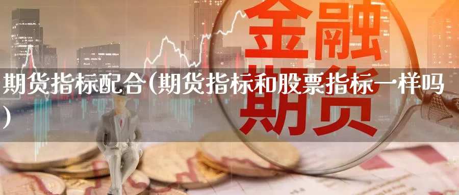 期货指标配合(期货指标和股票指标一样吗)_https://www.sjzjsgy.com_期货百科_第1张