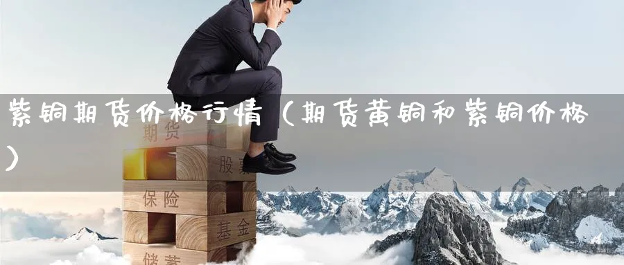 紫铜期货价格行情（期货黄铜和紫铜价格）_https://www.sjzjsgy.com_期货公司_第1张