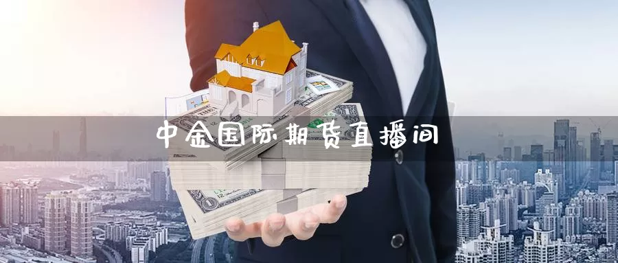 中金国际期货直播间_https://www.sjzjsgy.com_期货代理_第1张