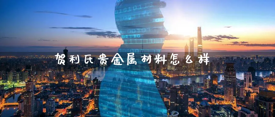 贺利氏贵金属材料怎么样_https://www.sjzjsgy.com_期货百科_第1张