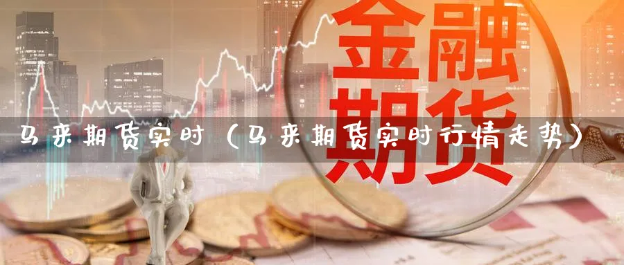 马来期货实时（马来期货实时行情走势）_https://www.sjzjsgy.com_期货入门_第1张