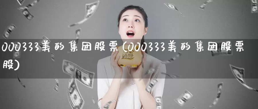 000333美的集团股票(000333美的集团股票股)_https://www.sjzjsgy.com_期货入门_第1张