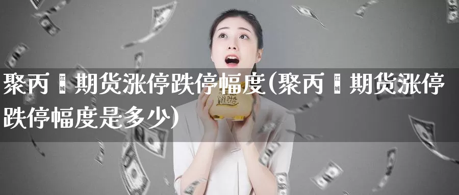 聚丙烯期货涨停跌停幅度(聚丙烯期货涨停跌停幅度是多少)_https://www.sjzjsgy.com_期货行情_第1张