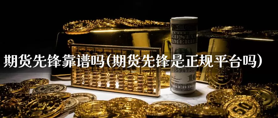 期货先锋靠谱吗(期货先锋是正规平台吗)_https://www.sjzjsgy.com_期货公司_第1张