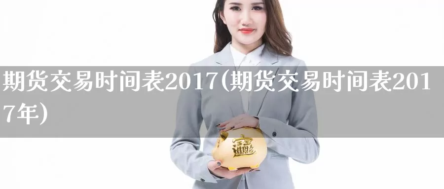 期货交易时间表2017(期货交易时间表2017年)_https://www.sjzjsgy.com_商品期货_第1张