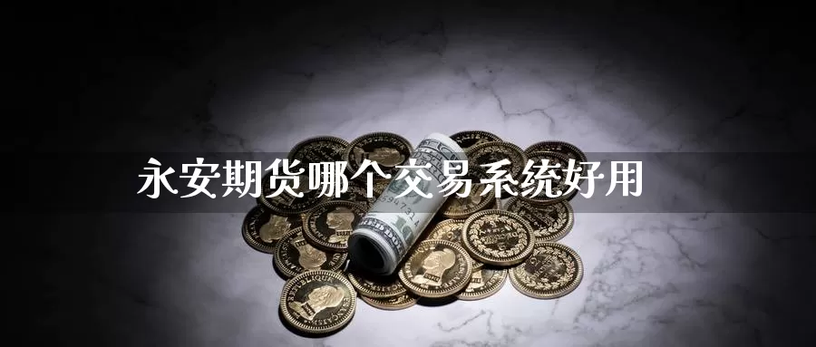 永安期货哪个交易系统好用_https://www.sjzjsgy.com_期货代理_第1张