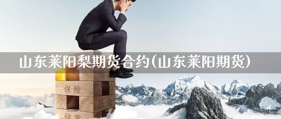 山东莱阳梨期货合约(山东莱阳期货)_https://www.sjzjsgy.com_期货市场_第1张