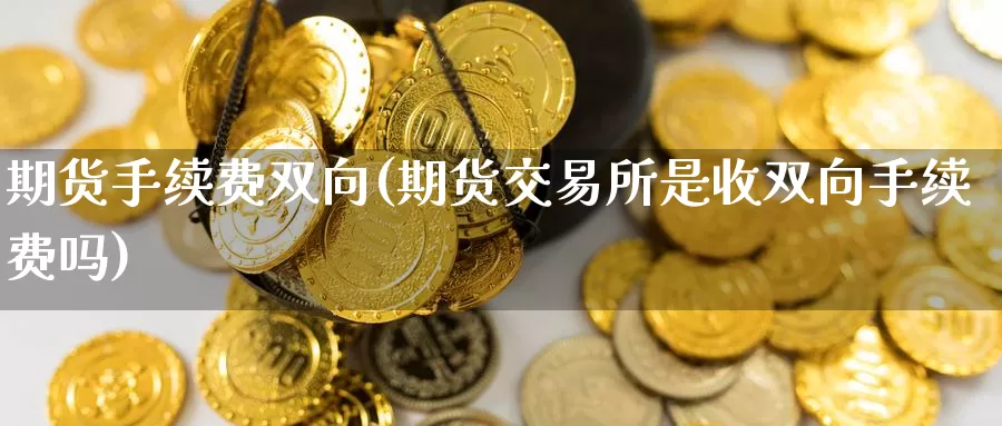 期货手续费双向(期货交易所是收双向手续费吗)_https://www.sjzjsgy.com_外汇市场_第1张