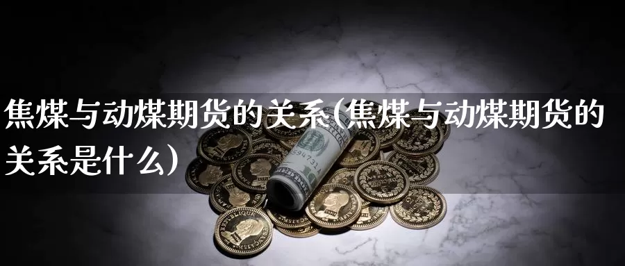 焦煤与动煤期货的关系(焦煤与动煤期货的关系是什么)_https://www.sjzjsgy.com_期货市场_第1张