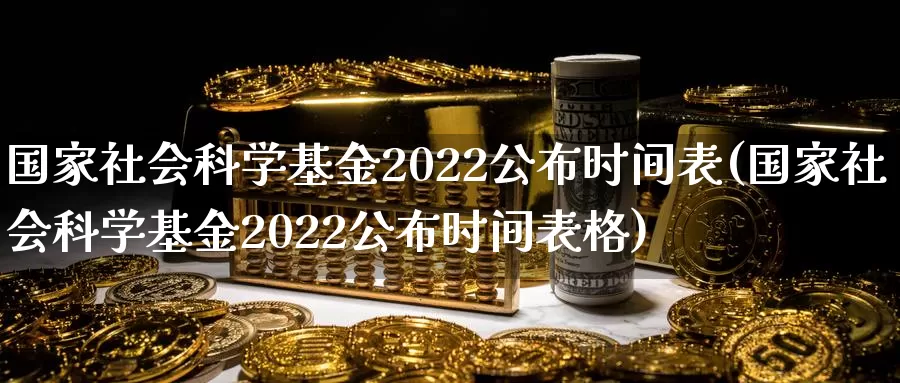 国家社会科学基金2022公布时间表(国家社会科学基金2022公布时间表格)_https://www.sjzjsgy.com_期货行情_第1张