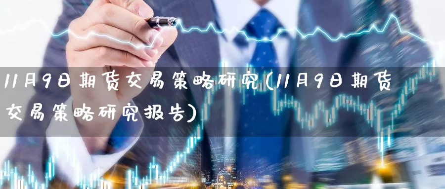 11月9日期货交易策略研究(11月9日期货交易策略研究报告)_https://www.sjzjsgy.com_期货行情_第1张