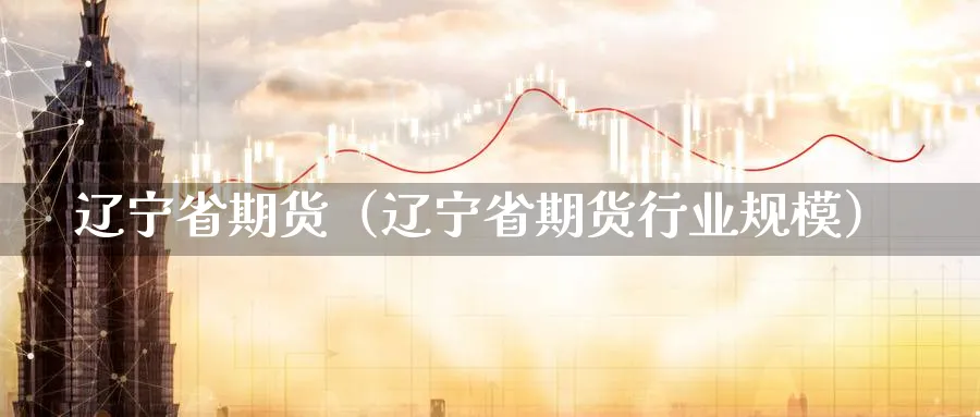 辽宁省期货（辽宁省期货行业规模）_https://www.sjzjsgy.com_期货行情_第1张