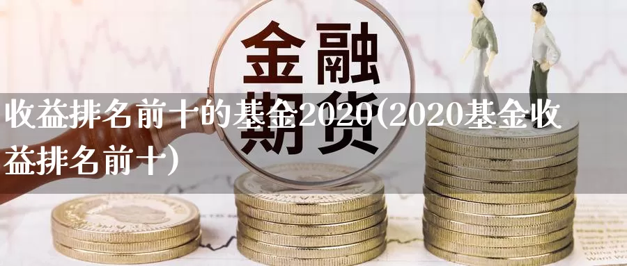 收益排名前十的基金2020(2020基金收益排名前十)_https://www.sjzjsgy.com_期货入门_第1张