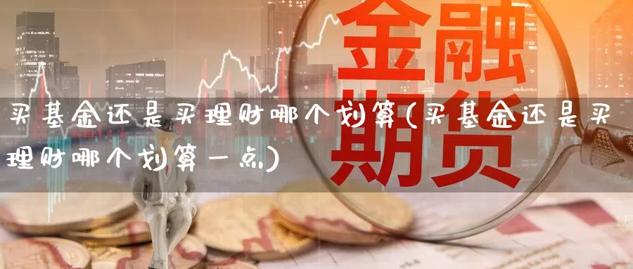 买基金还是买理财哪个划算(买基金还是买理财哪个划算一点)_https://www.sjzjsgy.com_期货市场_第1张