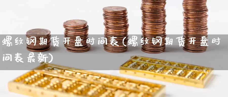 螺纹钢期货开盘时间表(螺纹钢期货开盘时间表最新)_https://www.sjzjsgy.com_外汇_第1张