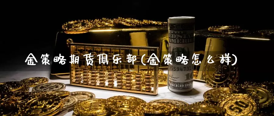 金策略期货俱乐部(金策略怎么样)_https://www.sjzjsgy.com_期货代理_第1张