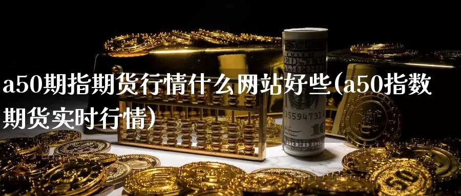 a50期指期货行情什么网站好些(a50指数期货实时行情)_https://www.sjzjsgy.com_外汇市场_第1张